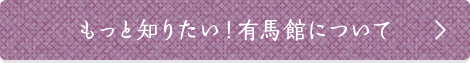 もっと知りたい！有馬館について