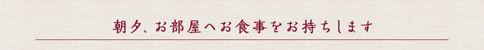 朝夕、お部屋へお食事をお持ちします