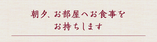朝夕、お部屋へお食事をお持ちします