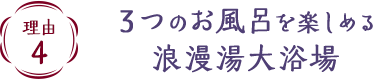 理由4　３つのお風呂を楽しめる浪漫湯大浴場