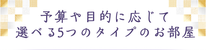 予算や目的に応じて選べる５つのタイプのお部屋